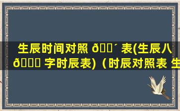 生辰时间对照 🐴 表(生辰八 🕊 字时辰表)（时辰对照表 生辰八字对应生肖）